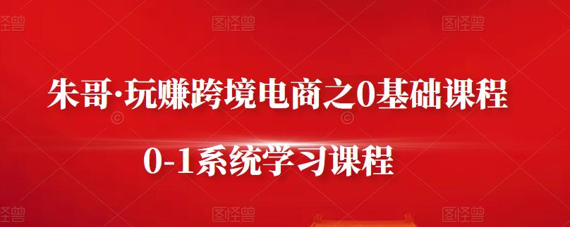 朱哥·玩赚跨境电商之0基础课程，0-1系统学习课程白米粥资源网-汇集全网副业资源白米粥资源网