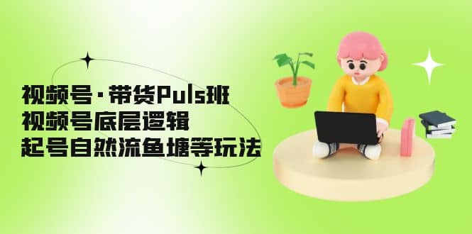 视频号·带货Puls班，视频号底层逻辑，起号自然流鱼塘等玩法白米粥资源网-汇集全网副业资源白米粥资源网