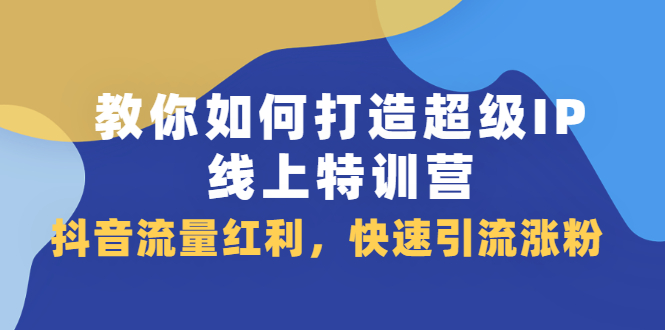 教你如何打造超级IP线上特训营，抖音流量红利新机遇白米粥资源网-汇集全网副业资源白米粥资源网