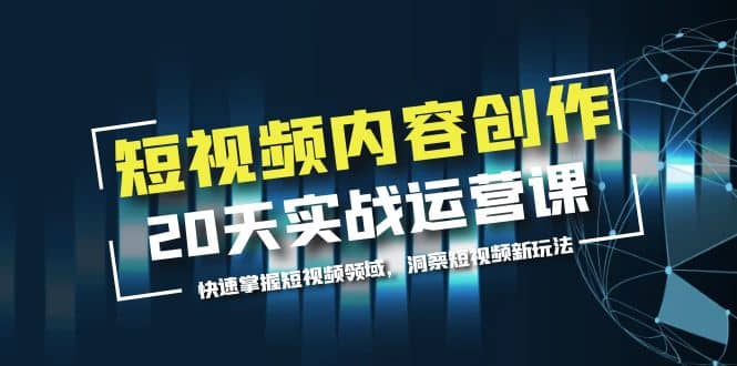 短视频内容创作20天实战运营课，快速掌握短视频领域，洞察短视频新玩法白米粥资源网-汇集全网副业资源白米粥资源网