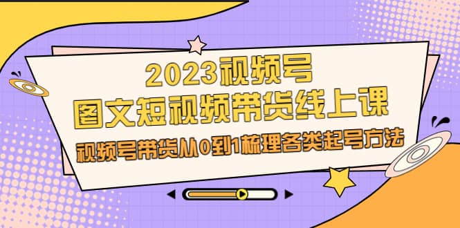 2023视频号-图文短视频带货线上课，视频号带货从0到1梳理各类起号方法白米粥资源网-汇集全网副业资源白米粥资源网