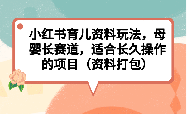 小红书育儿资料玩法，母婴长赛道，适合长久操作的项目（资料打包）白米粥资源网-汇集全网副业资源白米粥资源网