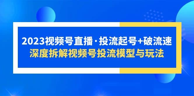 2023视频号直播·投流起号 破流速，深度拆解视频号投流模型与玩法白米粥资源网-汇集全网副业资源白米粥资源网