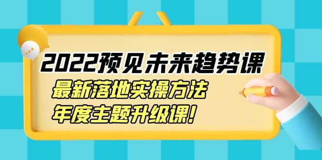 2022预见未来趋势课：最新落地实操方法，年度主题升级课白米粥资源网-汇集全网副业资源白米粥资源网