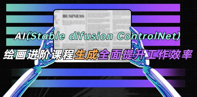 AI（stable difusion ControlNet）绘画进阶课程 办公场景 全面提升工作效率白米粥资源网-汇集全网副业资源白米粥资源网