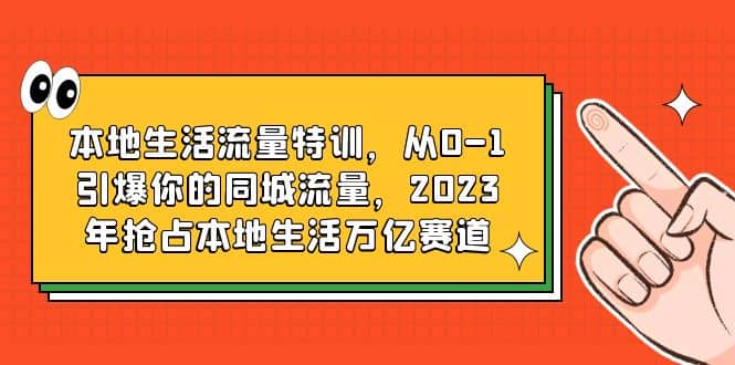 本地生活流量特训，从0-1引爆你的同城流量，2023年抢占本地生活万亿赛道白米粥资源网-汇集全网副业资源白米粥资源网