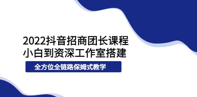 2022抖音招商团长课程，从小白到资深工作室搭建，全方位全链路保姆式教学白米粥资源网-汇集全网副业资源白米粥资源网