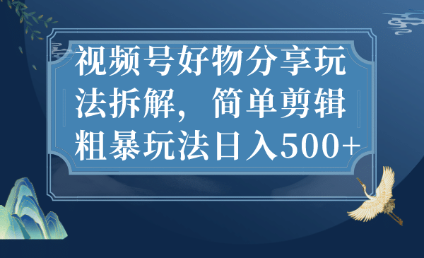 视频号好物分享玩法拆解，简单剪辑粗暴玩法日入500白米粥资源网-汇集全网副业资源白米粥资源网