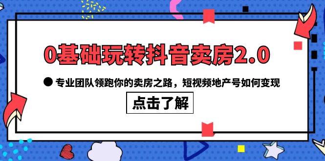 0基础玩转抖音-卖房2.0，专业团队领跑你的卖房之路，短视频地产号如何变现白米粥资源网-汇集全网副业资源白米粥资源网