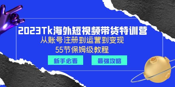 2023Tk海外-短视频带货特训营：从账号注册到运营到变现-55节保姆级教程白米粥资源网-汇集全网副业资源白米粥资源网