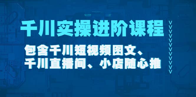 千川实操进阶课程（11月更新）包含千川短视频图文、千川直播间、小店随心推白米粥资源网-汇集全网副业资源白米粥资源网