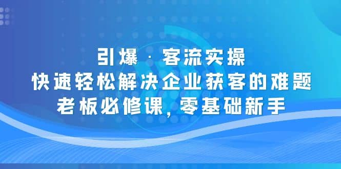 引爆·客流实操：快速轻松解决企业获客的难题，老板必修课，零基础新手白米粥资源网-汇集全网副业资源白米粥资源网