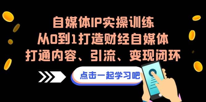 自媒体IP实操训练，从0到1打造财经自媒体，打通内容、引流、变现闭环白米粥资源网-汇集全网副业资源白米粥资源网