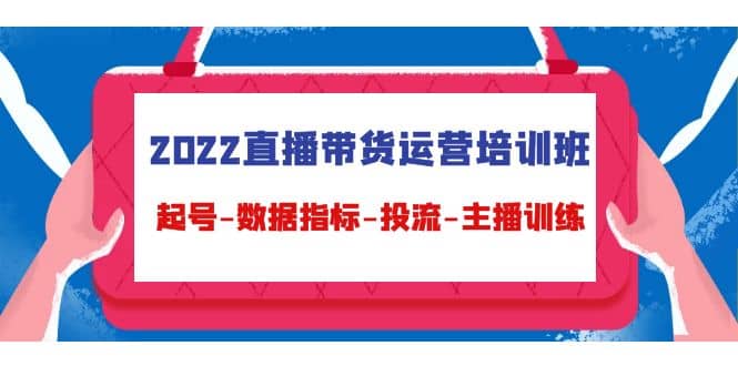 2022直播带货运营培训班：起号-数据指标-投流-主播训练（15节）白米粥资源网-汇集全网副业资源白米粥资源网