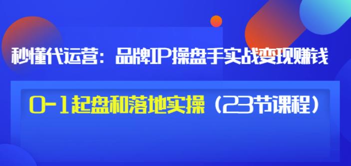 秒懂代运营：品牌IP操盘手实战赚钱，0-1起盘和落地实操（23节课程）价值199白米粥资源网-汇集全网副业资源白米粥资源网