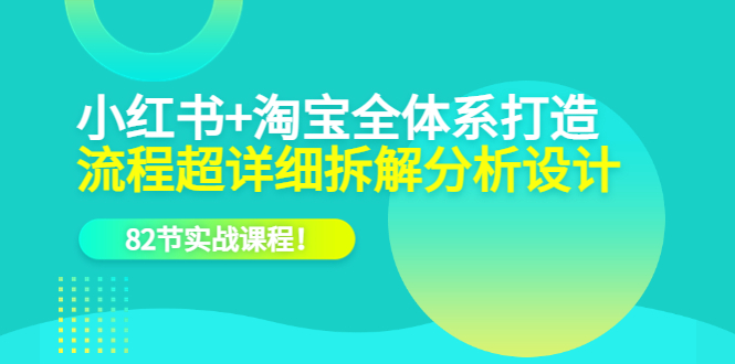 小红书 淘宝·全体系打造，流程超详细拆解分析设计，82节实战课程白米粥资源网-汇集全网副业资源白米粥资源网