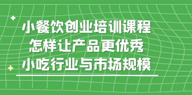 小餐饮创业培训课程，怎样让产品更优秀，小吃行业与市场规模白米粥资源网-汇集全网副业资源白米粥资源网