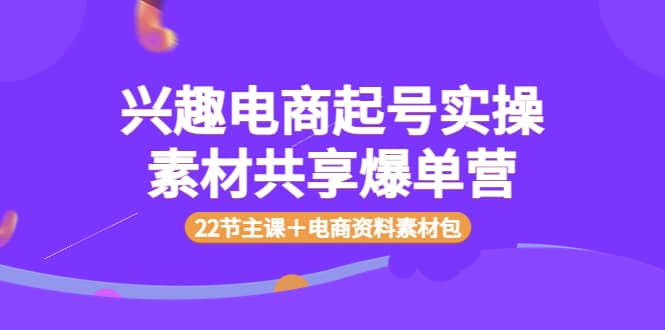 兴趣电商起号实操素材共享爆单营（22节主课＋电商资料素材包）白米粥资源网-汇集全网副业资源白米粥资源网