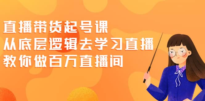 直播带货起号课，从底层逻辑去学习直播 教你做百万直播间白米粥资源网-汇集全网副业资源白米粥资源网