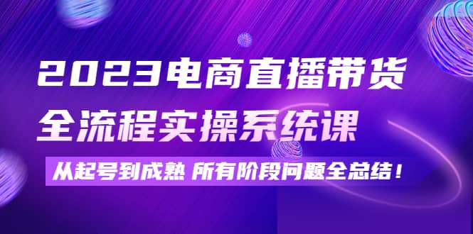 2023电商直播带货全流程实操系统课：从起号到成熟所有阶段问题全总结白米粥资源网-汇集全网副业资源白米粥资源网