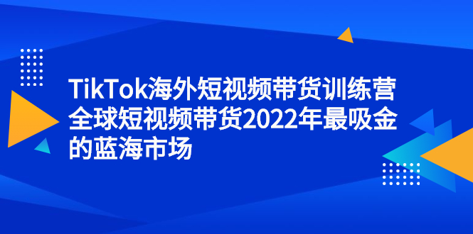 TikTok海外短视频带货训练营，全球短视频带货2022年最吸金的蓝海市场白米粥资源网-汇集全网副业资源白米粥资源网