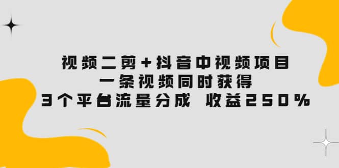 视频二剪 抖音中视频项目：一条视频获得3个平台流量分成 收益250% 价值4980白米粥资源网-汇集全网副业资源白米粥资源网