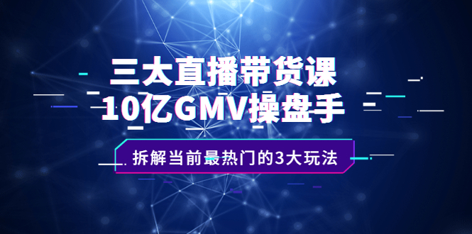 三大直播带货课：10亿GMV操盘手，拆解当前最热门的3大玩法白米粥资源网-汇集全网副业资源白米粥资源网