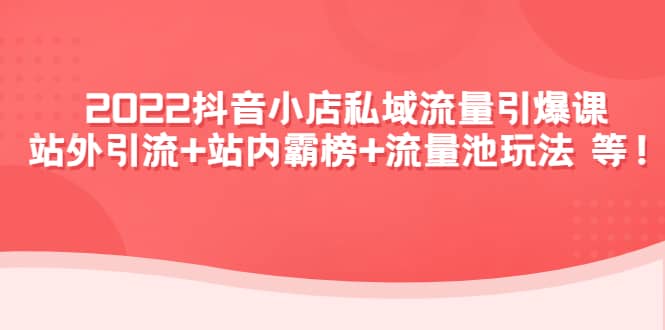 2022抖音小店私域流量引爆课：站外Y.L 站内霸榜 流量池玩法等等白米粥资源网-汇集全网副业资源白米粥资源网