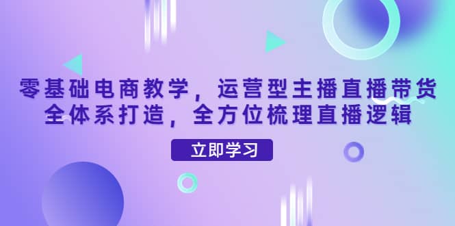 零基础电商教学，运营型主播直播带货全体系打造，全方位梳理直播逻辑白米粥资源网-汇集全网副业资源白米粥资源网