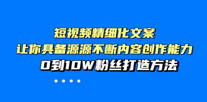 短视频精细化文案，让你具备源源不断内容创作能力，0到10W粉丝打造方法白米粥资源网-汇集全网副业资源白米粥资源网