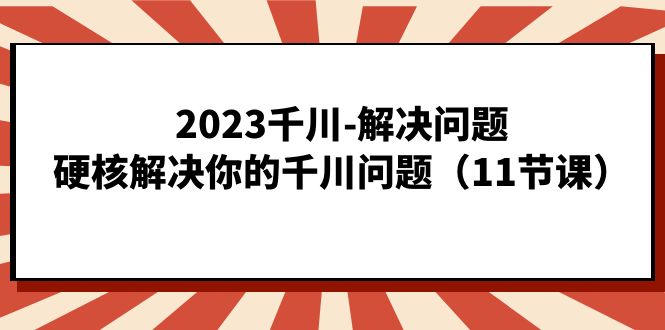 2023千川-解决问题，硬核解决你的千川问题（11节课）白米粥资源网-汇集全网副业资源白米粥资源网