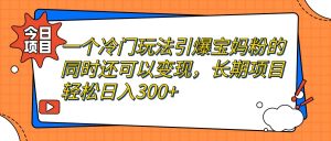 一个冷门玩法引爆宝妈粉的同时还可以变现，长期项目轻松日入300白米粥资源网-汇集全网副业资源白米粥资源网