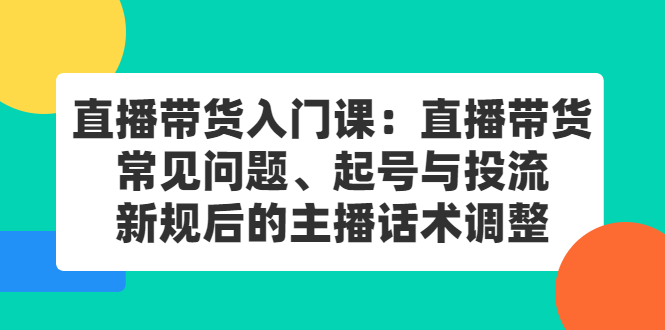 直播带货入门课：直播带货常见问题、起号与投流、新规后的主播话术调整白米粥资源网-汇集全网副业资源白米粥资源网