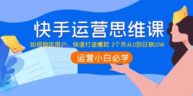 快手运营思维课：如何锁定用户，快速打造爆款白米粥资源网-汇集全网副业资源白米粥资源网