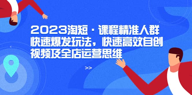 2023淘短·课程精准人群快速爆发玩法，快速高效自创视频及全店运营思维白米粥资源网-汇集全网副业资源白米粥资源网