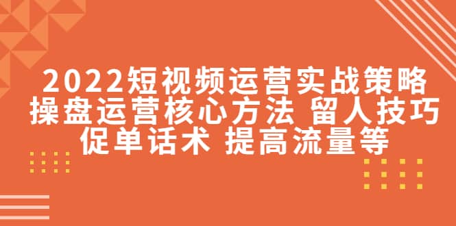 2022短视频运营实战策略：操盘运营核心方法 留人技巧促单话术 提高流量等白米粥资源网-汇集全网副业资源白米粥资源网