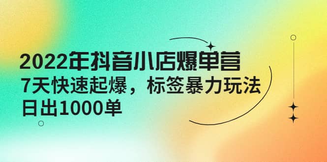 2022年抖音小店爆单营【更新10月】 7天快速起爆 标签玩法白米粥资源网-汇集全网副业资源白米粥资源网