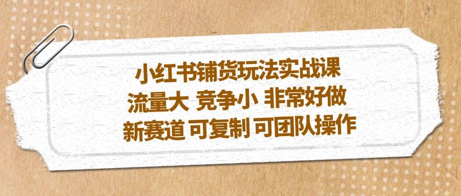 小红书铺货玩法实战课，流量大 竞争小 非常好做 新赛道 可复制 可团队操作白米粥资源网-汇集全网副业资源白米粥资源网