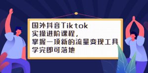 Tiktok实操进阶课程,掌握一项新的流量变现工具,学完即可落地白米粥资源网-汇集全网副业资源白米粥资源网