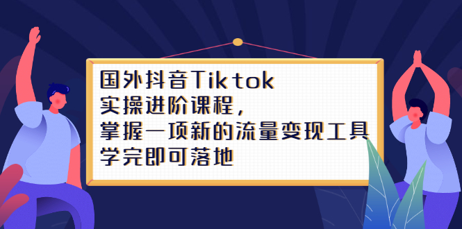 Tiktok实操进阶课程，掌握一项新的流量变现工具，学完即可落地白米粥资源网-汇集全网副业资源白米粥资源网