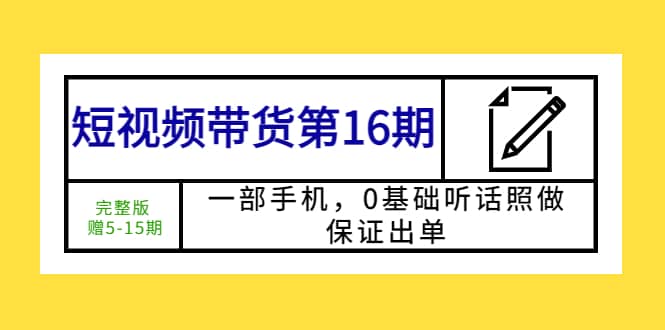 短视频带货第16期：一部手机，0基础听话照做，保证出单白米粥资源网-汇集全网副业资源白米粥资源网