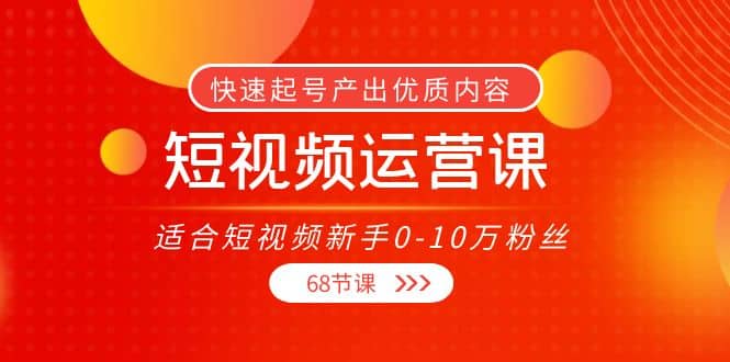 短视频运营课，适合短视频新手0-10万粉丝，快速起号产出优质内容（68节课）白米粥资源网-汇集全网副业资源白米粥资源网