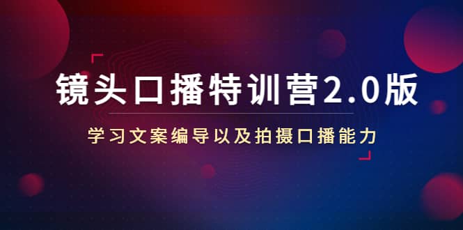 镜头口播特训营2.0版，学习文案编导以及拍摄口播能力（50节课时）白米粥资源网-汇集全网副业资源白米粥资源网