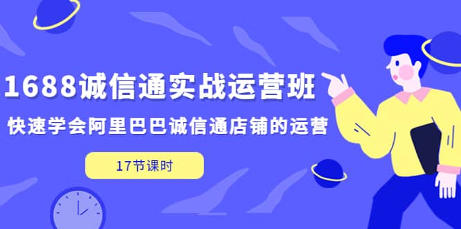 1688诚信通实战运营班，快速学会阿里巴巴诚信通店铺的运营(17节课)白米粥资源网-汇集全网副业资源白米粥资源网