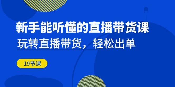 新手能听懂的直播带货课：玩转直播带货，轻松出单（19节课）白米粥资源网-汇集全网副业资源白米粥资源网