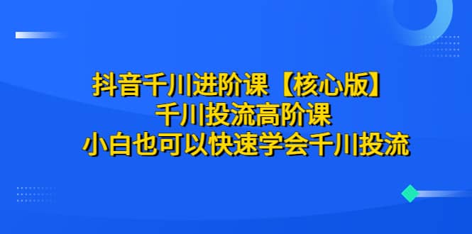 抖音千川进阶课【核心版】 千川投流高阶课 小白也可以快速学会千川投流白米粥资源网-汇集全网副业资源白米粥资源网