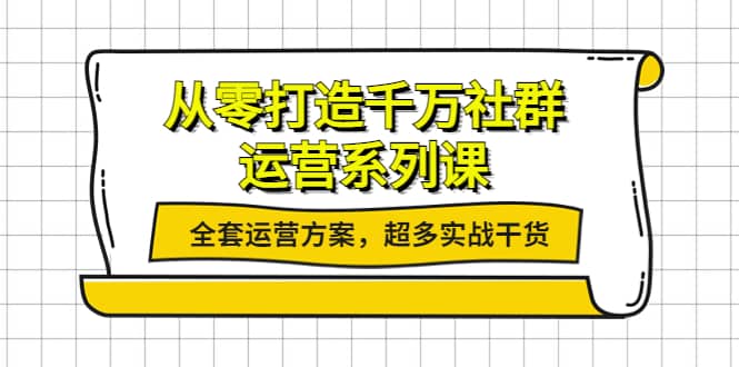 从零打造千万社群-运营系列课：全套运营方案，超多实战干货白米粥资源网-汇集全网副业资源白米粥资源网