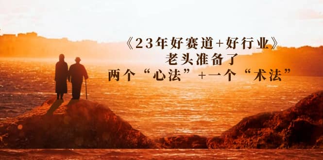 某收费文章《23年好赛道 好行业》老头准备了两个“心法” 一个“术法”白米粥资源网-汇集全网副业资源白米粥资源网