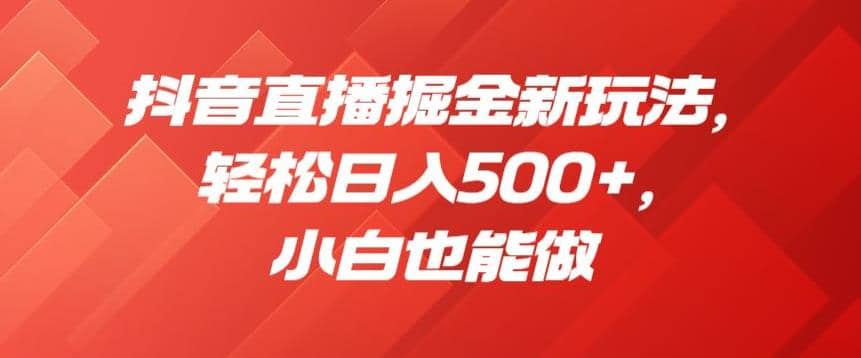 抖音直播掘金新玩法，轻松日入500 ，小白也能做【揭秘】白米粥资源网-汇集全网副业资源白米粥资源网