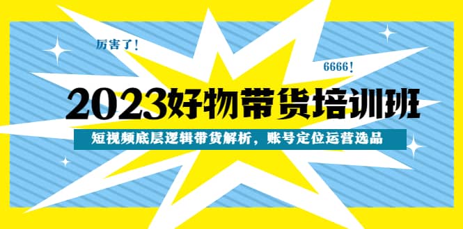 2023好物带货培训班：短视频底层逻辑带货解析，账号定位运营选品白米粥资源网-汇集全网副业资源白米粥资源网